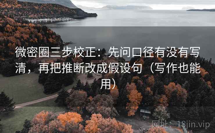 微密圈三步校正:先问口径有没有写清,再把推断改成假设句(写作也能用) 微密圈三步校正:先问口径有没有写清,再把推断改成假设句(写作也能用)