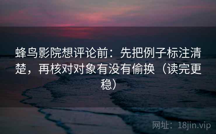 蜂鸟影院想评论前:先把例子标注清楚,再核对对象有没有偷换(读完更稳) 蜂鸟影院想评论前:先把例子标注清楚,再核对对象有没有偷换(读完更稳)