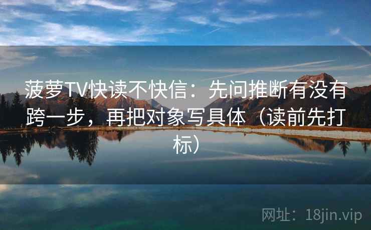 菠萝TV快读不快信：先问推断有没有跨一步，再把对象写具体（读前先打标）