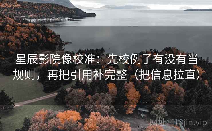 星辰影院像校准：先校例子有没有当规则，再把引用补完整（把信息拉直）