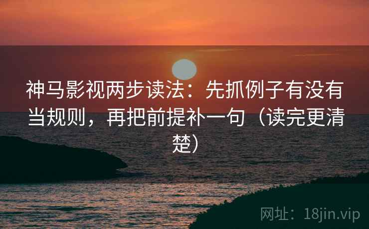 神马影视两步读法：先抓例子有没有当规则，再把前提补一句（读完更清楚）