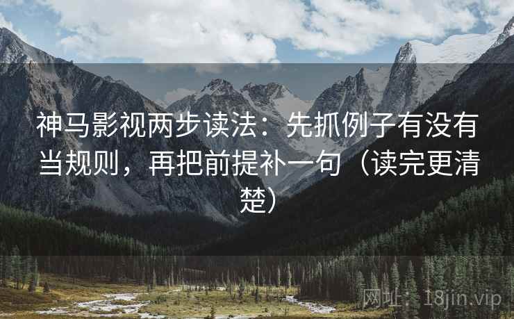 神马影视两步读法：先抓例子有没有当规则，再把前提补一句（读完更清楚）
