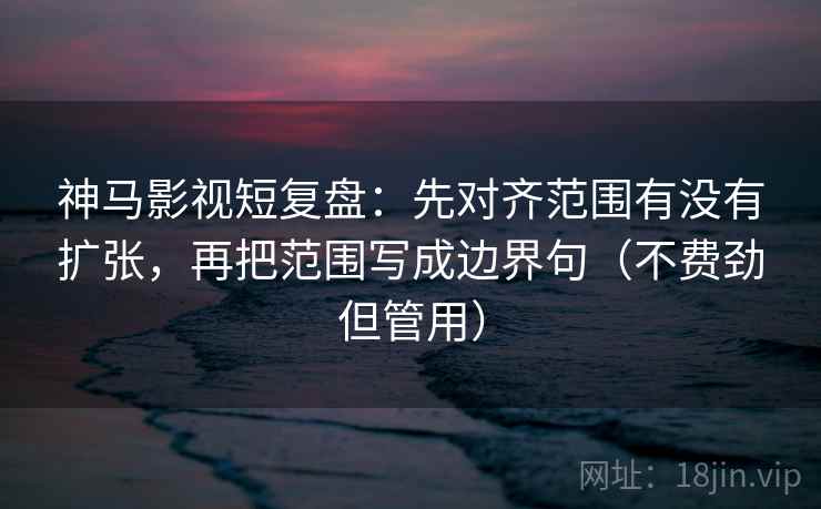 神马影视短复盘:先对齐范围有没有扩张,再把范围写成边界句(不费劲但管用) 神马影视短复盘:先对齐范围有没有扩张,再把范围写成边界句(不费劲但管用)