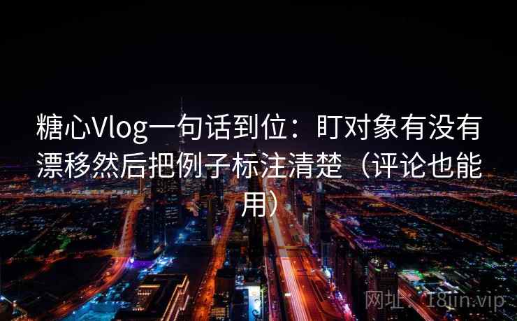 糖心Vlog一句话到位:盯对象有没有漂移然后把例子标注清楚(评论也能用) 糖心Vlog一句话到位:盯对象有没有漂移然后把例子标注清楚(评论也能用)