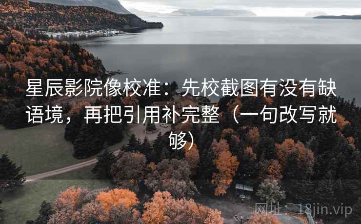 星辰影院像校准：先校截图有没有缺语境，再把引用补完整（一句改写就够）