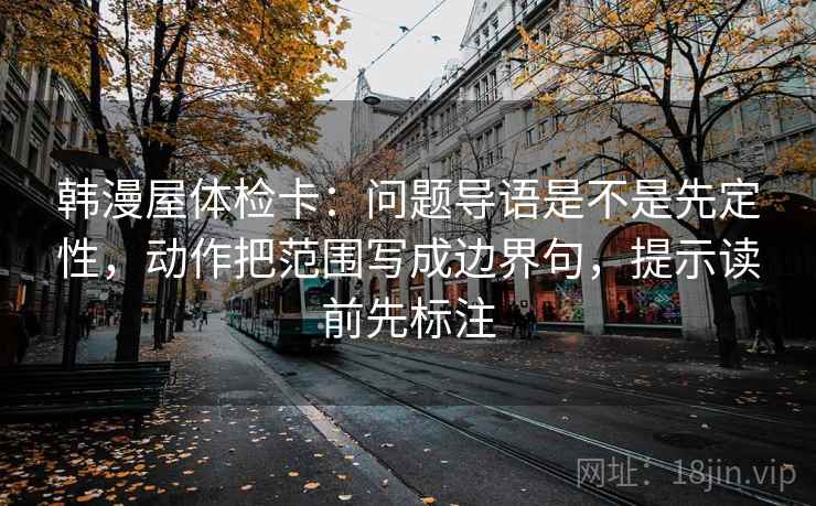 韩漫屋体检卡：问题导语是不是先定性，动作把范围写成边界句，提示读前先标注