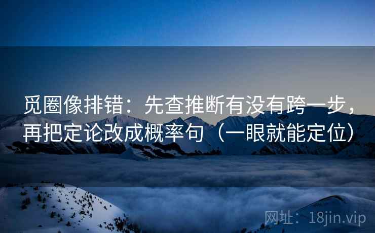 觅圈像排错：先查推断有没有跨一步，再把定论改成概率句（一眼就能定位）