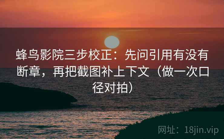 蜂鸟影院三步校正：先问引用有没有断章，再把截图补上下文（做一次口径对拍）