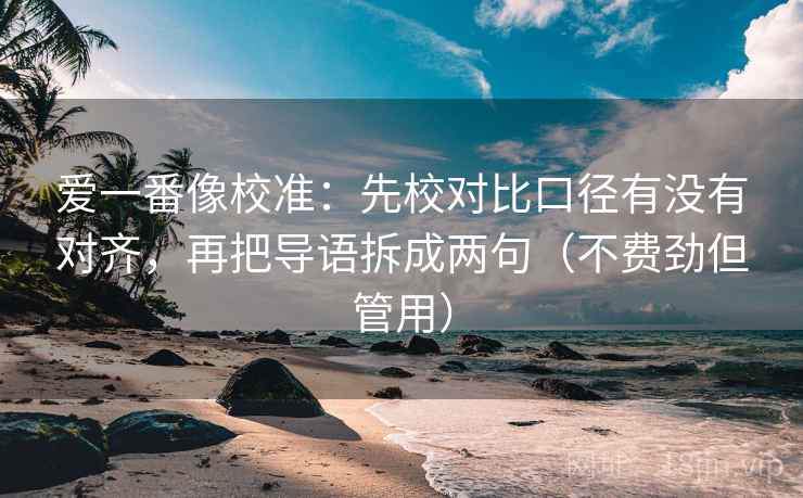 爱一番像校准:先校对比口径有没有对齐,再把导语拆成两句(不费劲但管用) 爱一番像校准:先校对比口径有没有对齐,再把导语拆成两句(不费劲但管用)