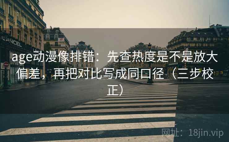 age动漫像排错：先查热度是不是放大偏差，再把对比写成同口径（三步校正）