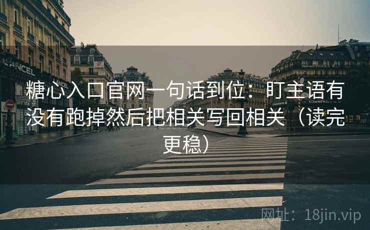 糖心入口官网一句话到位:盯主语有没有跑掉然后把相关写回相关(读完更稳) 糖心入口官网一句话到位:盯主语有没有跑掉然后把相关写回相关(读完更稳)