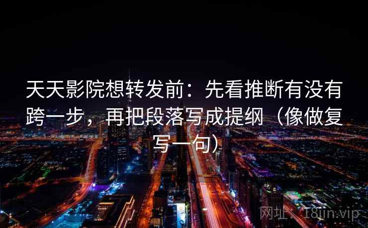 天天影院想转发前：先看推断有没有跨一步，再把段落写成提纲（像做复写一句）