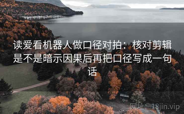 读爱看机器人做口径对拍:核对剪辑是不是暗示因果后再把口径写成一句话 读爱看机器人做口径对拍:核对剪辑是不是暗示因果后再把口径写成一句话